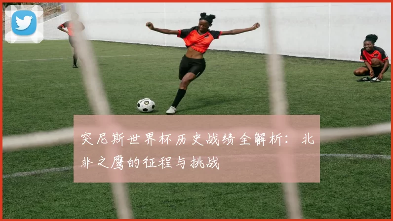 突尼斯世界杯历史战绩全解析:北非之鹰的征程与挑战