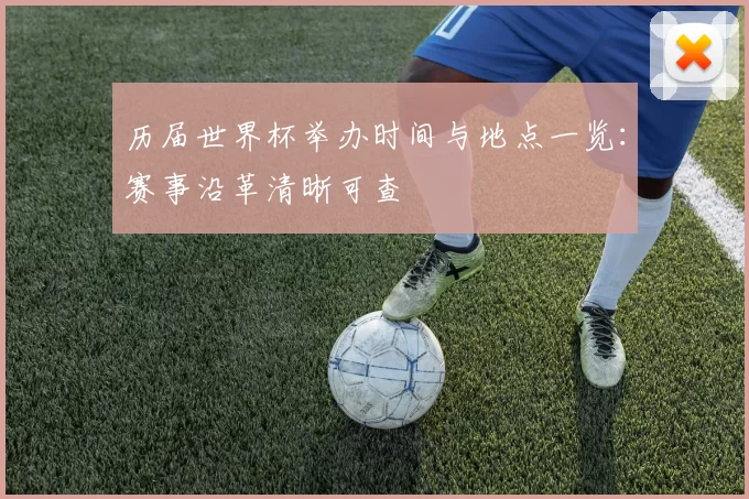 历届世界杯举办时间与地点一览:赛事沿革清晰可查