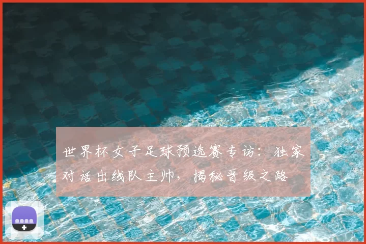 世界杯女子足球预选赛专访:独家对话出线队主帅,揭秘晋级之路