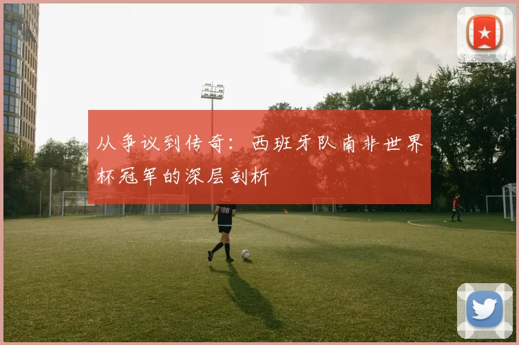 从争议到传奇：西班牙队南非世界杯冠军的深层剖析