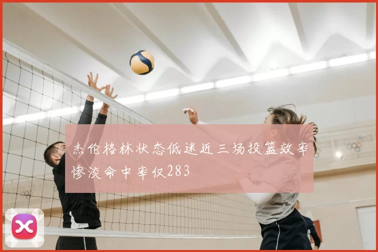 杰伦格林状态低迷近三场投篮效率惨淡命中率仅283
