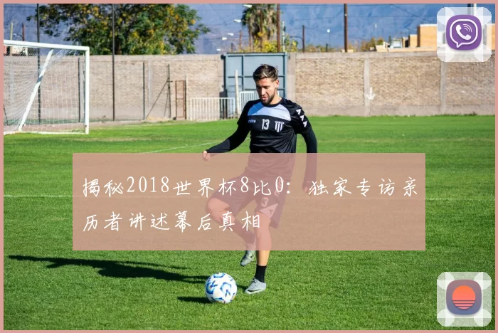 揭秘2018世界杯8比0：独家专访亲历者讲述幕后真相