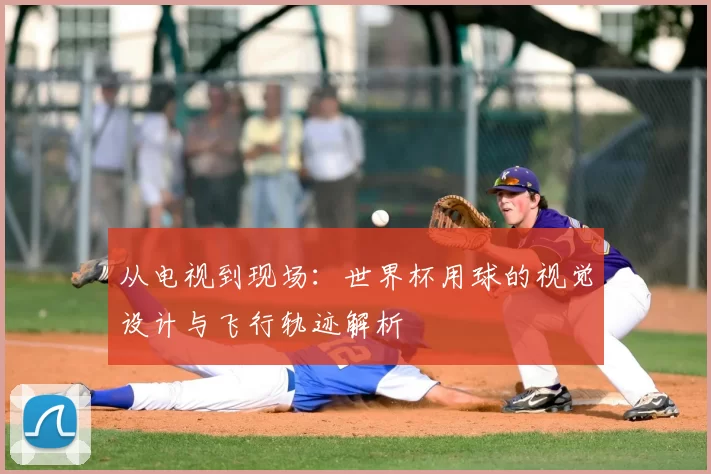 从电视到现场:世界杯用球的视觉设计与飞行轨迹解析