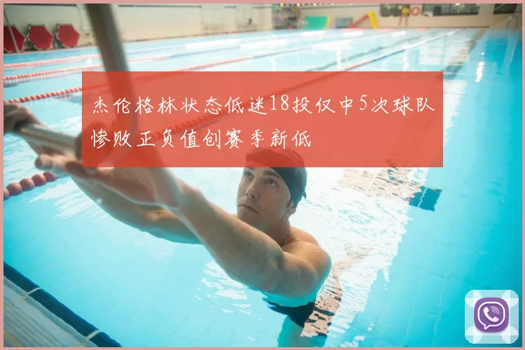 杰伦格林状态低迷18投仅中5次球队惨败正负值创赛季新低