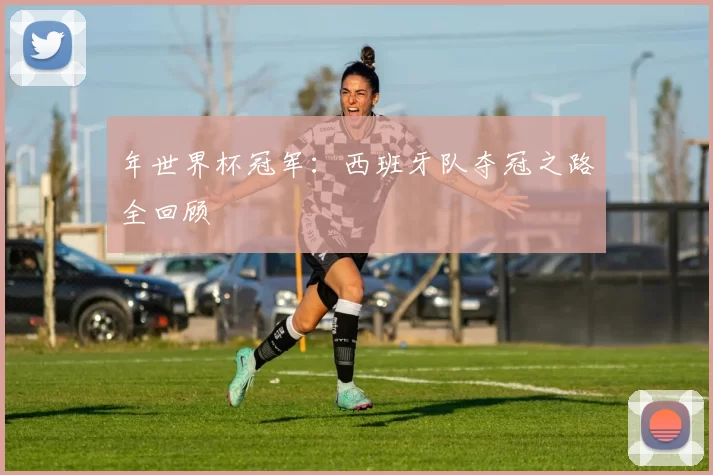 年世界杯冠军:西班牙队夺冠之路全回顾