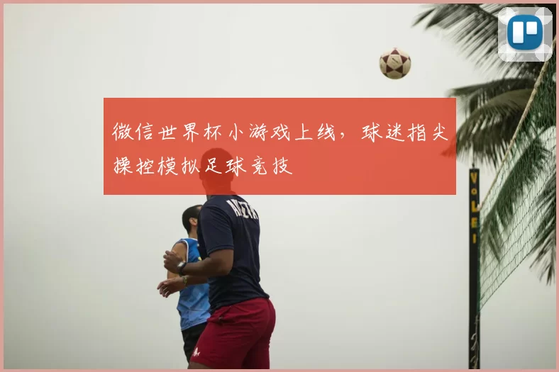 微信世界杯小游戏上线,球迷指尖操控模拟足球竞技