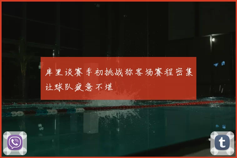 库里谈赛季初挑战称客场赛程密集让球队疲惫不堪