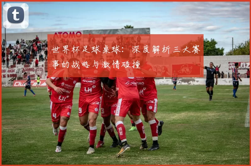 世界杯足球桌球：深度解析三大赛事的战略与激情碰撞