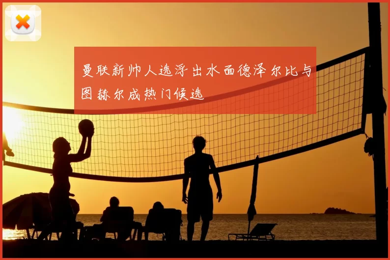 曼联新帅人选浮出水面德泽尔比与图赫尔成热门候选