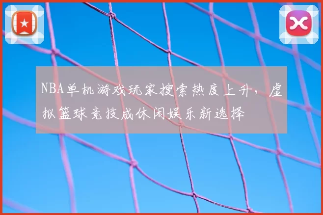 NBA单机游戏玩家搜索热度上升,虚拟篮球竞技成休闲娱乐新选择