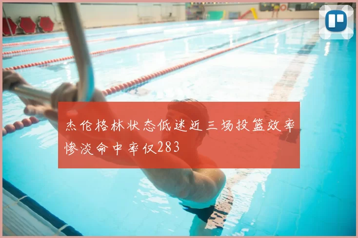 杰伦格林状态低迷近三场投篮效率惨淡命中率仅283