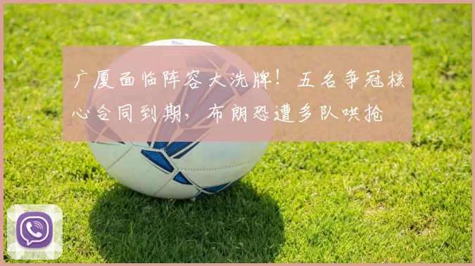 广厦面临阵容大洗牌!五名争冠核心合同到期,布朗恐遭多队哄抢