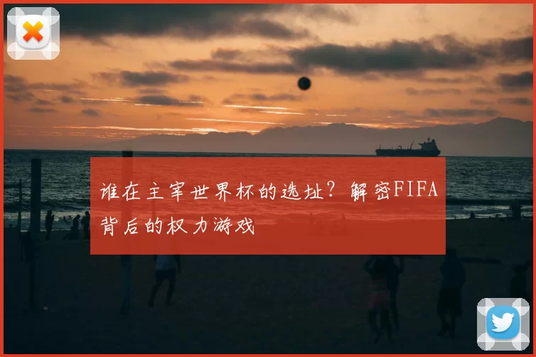 谁在主宰世界杯的选址?解密FIFA背后的权力游戏