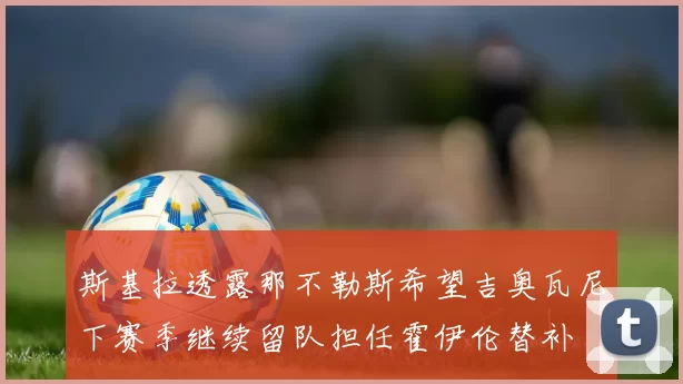 斯基拉透露那不勒斯希望吉奥瓦尼下赛季继续留队担任霍伊伦替补