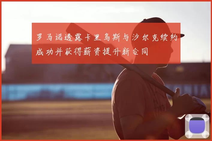 罗马诺透露卡里乌斯与沙尔克续约成功并获得薪资提升新合同