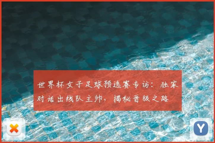 世界杯女子足球预选赛专访:独家对话出线队主帅,揭秘晋级之路