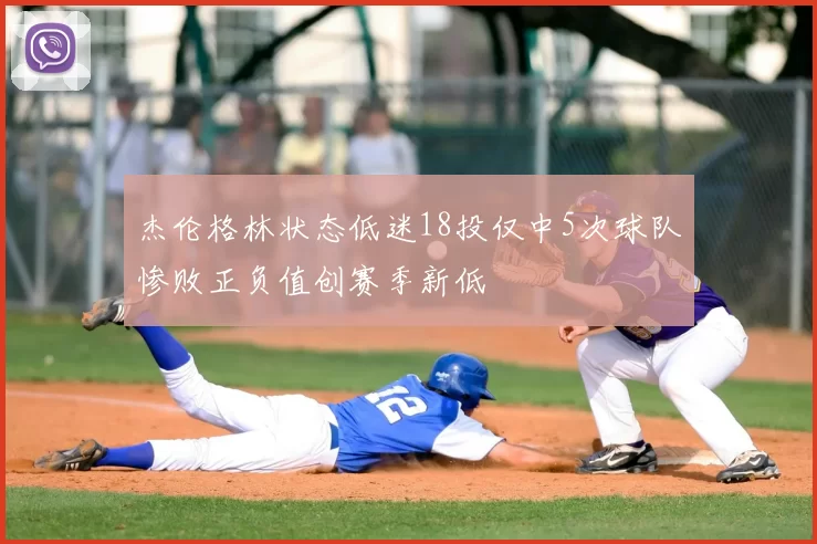 杰伦格林状态低迷18投仅中5次球队惨败正负值创赛季新低