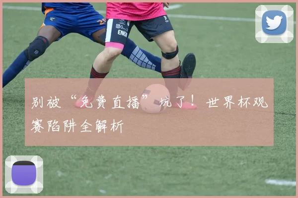 别被“免费直播”坑了!世界杯观赛陷阱全解析
