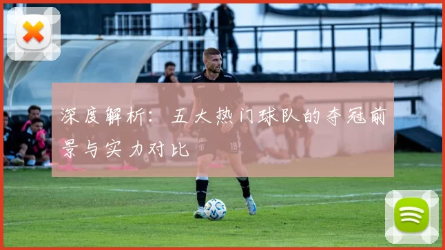 深度解析：五大热门球队的夺冠前景与实力对比