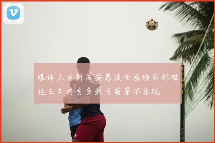 媒体人分析国安恳谈会成绩目标难达三年内自负盈亏前景不乐观