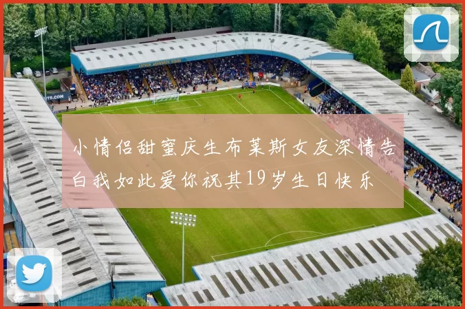 小情侣甜蜜庆生布莱斯女友深情告白我如此爱你祝其19岁生日快乐