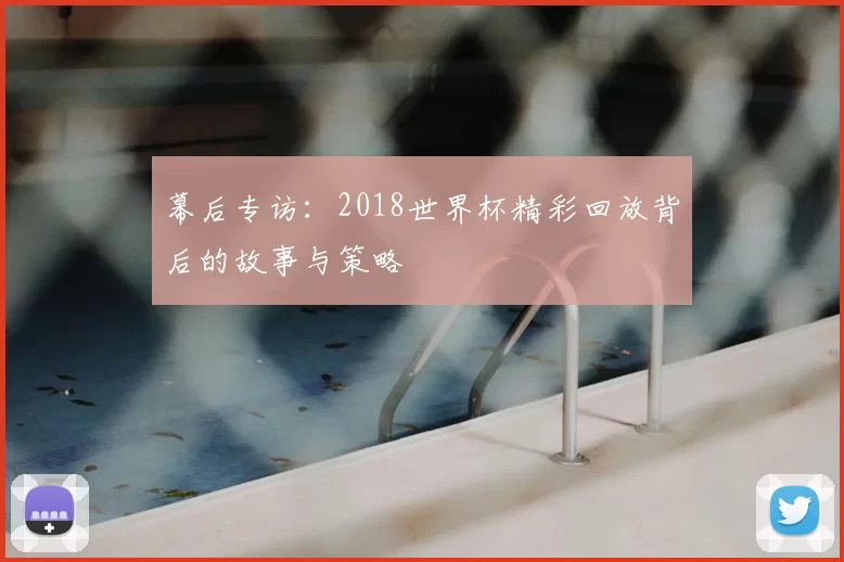 幕后专访:2018世界杯精彩回放背后的故事与策略
