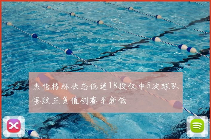 杰伦格林状态低迷18投仅中5次球队惨败正负值创赛季新低