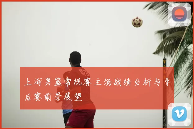上海男篮常规赛主场战绩分析与季后赛前景展望