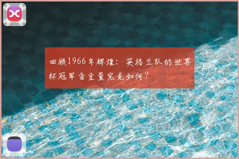 回顾1966年辉煌:英格兰队的世界杯冠军含金量究竟如何?