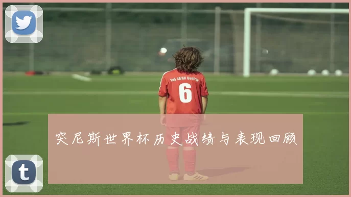 突尼斯世界杯历史战绩与表现回顾