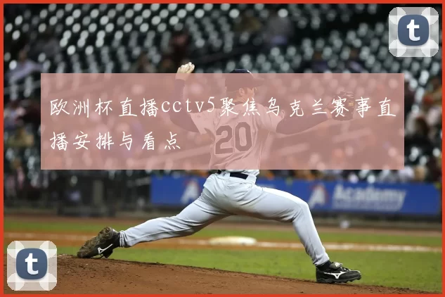 欧洲杯直播cctv5聚焦乌克兰赛事直播安排与看点