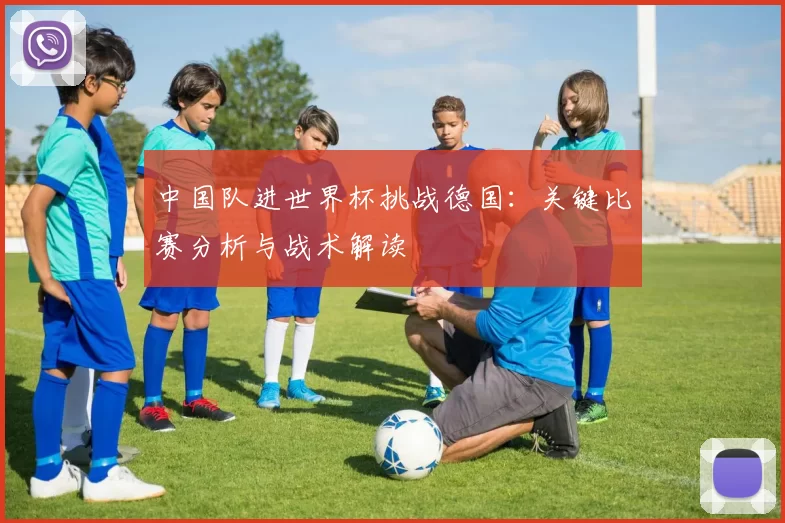 中国队进世界杯挑战德国:关键比赛分析与战术解读