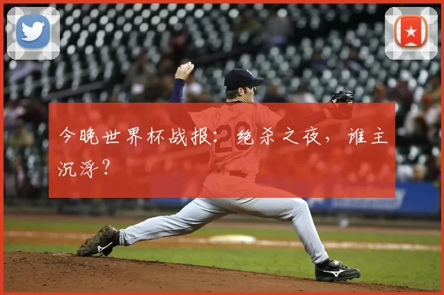 今晚世界杯战报：绝杀之夜，谁主沉浮？