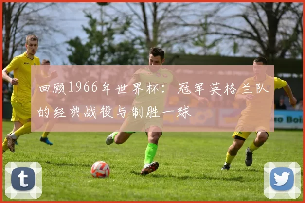 回顾1966年世界杯:冠军英格兰队的经典战役与制胜一球