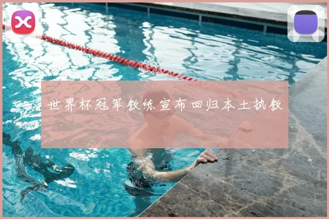 世界杯冠军教练宣布回归本土执教