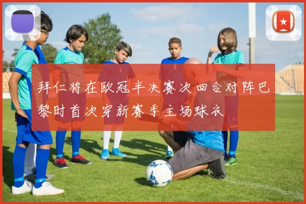 拜仁将在欧冠半决赛次回合对阵巴黎时首次穿新赛季主场球衣