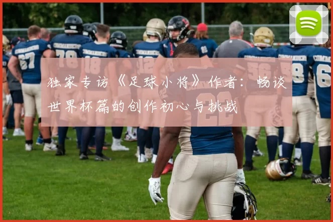 独家专访《足球小将》作者:畅谈世界杯篇的创作初心与挑战