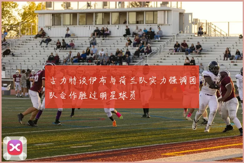 古力特谈伊布与荷兰队实力强调团队合作胜过明星球员