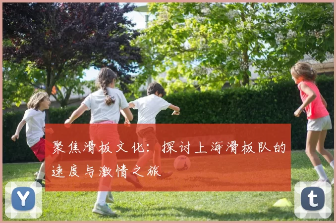 聚焦滑板文化：探讨上海滑板队的速度与激情之旅