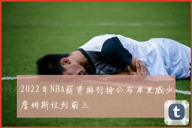 2022年NBA薪资排行榜公布库里威少詹姆斯位列前三