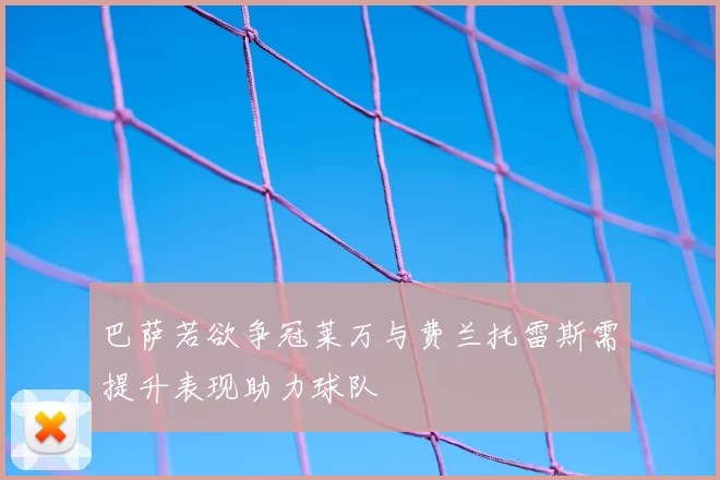巴萨若欲争冠莱万与费兰托雷斯需提升表现助力球队