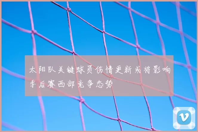太阳队关键球员伤情更新或将影响季后赛西部竞争态势