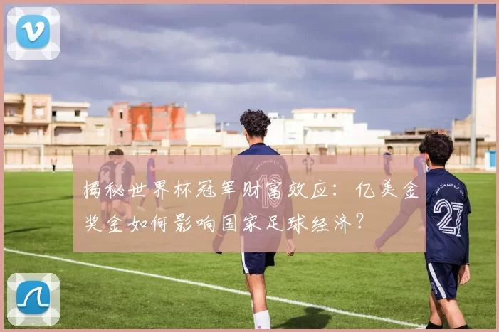 揭秘世界杯冠军财富效应:亿美金奖金如何影响国家足球经济?