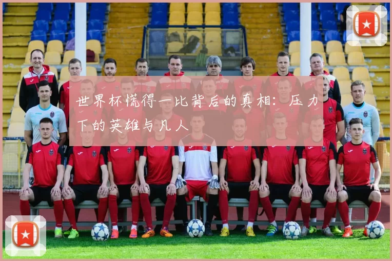 世界杯慌得一比背后的真相:压力下的英雄与凡人