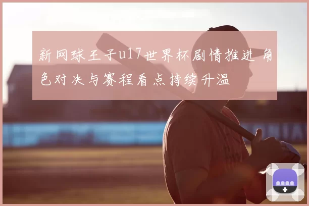 新网球王子u17世界杯剧情推进 角色对决与赛程看点持续升温