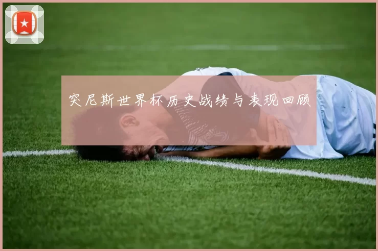 突尼斯世界杯历史战绩与表现回顾