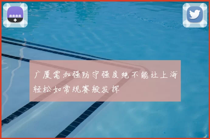 广厦需加强防守强度绝不能让上海轻松如常规赛般发挥