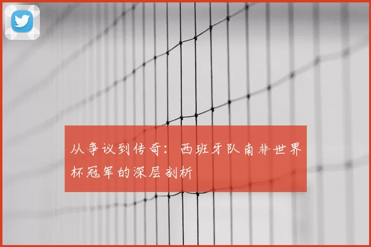 从争议到传奇：西班牙队南非世界杯冠军的深层剖析