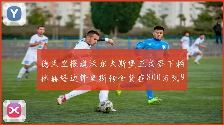 德天空报道沃尔夫斯堡正式签下柏林赫塔边锋里斯转会费在800万到900万欧之间