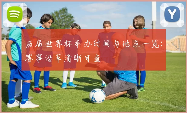 历届世界杯举办时间与地点一览:赛事沿革清晰可查